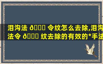 泪沟法 🐋 令纹怎么去除,泪沟法令 🐕 纹去除的有效的*
手法